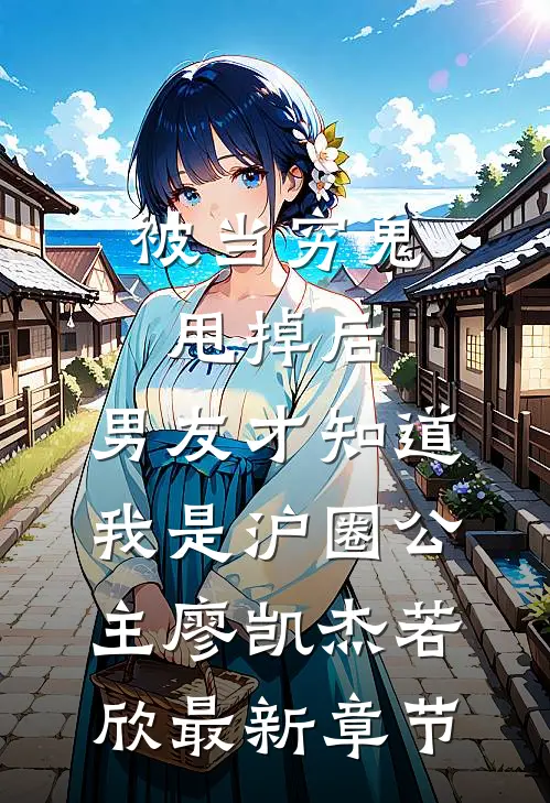 被当穷鬼甩掉后，男友才知道我是沪圈公主廖凯杰若欣最新章节
