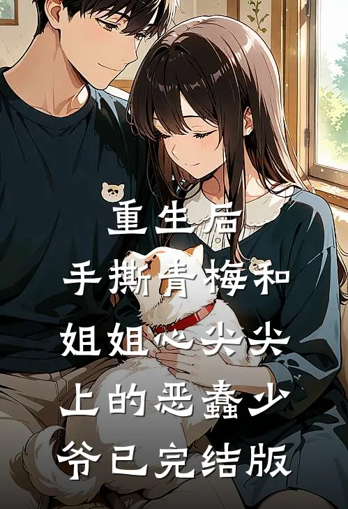 重生后，手撕青梅和姐姐心尖尖上的恶蠢少爷已完结版