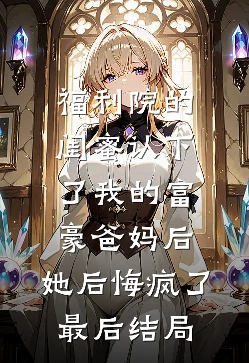 福利院的闺蜜认下了我的富豪爸妈后，她后悔疯了最后结局