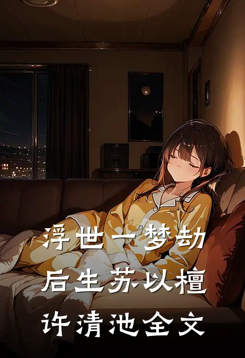 浮世一梦劫后生苏以檀许清池全文