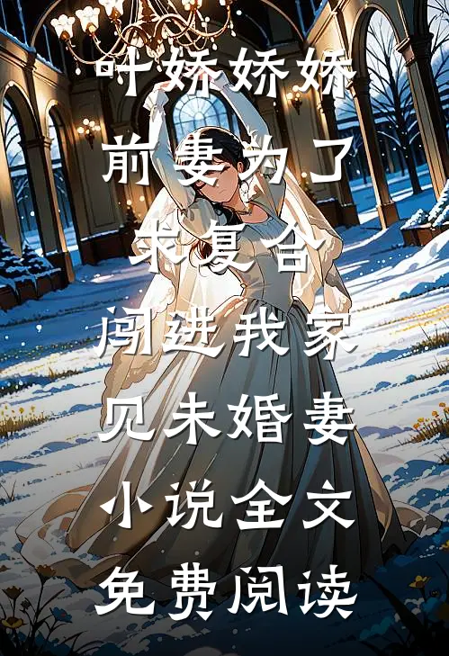 叶娇娇娇前妻为了求复合，闯进我家见未婚妻小说全文免费阅读