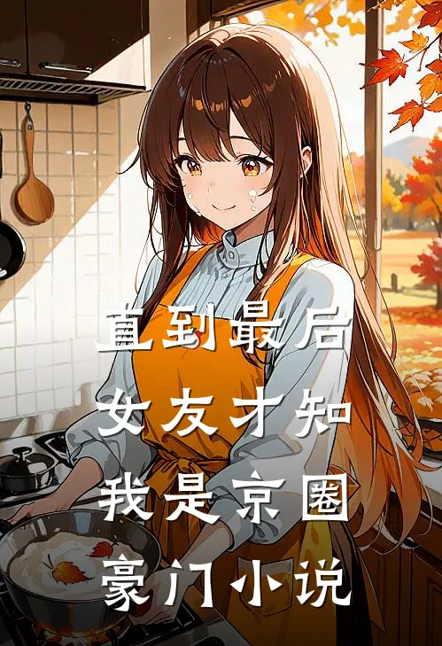 直到最后，女友才知我是京圈豪门小说