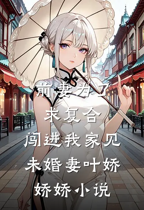 前妻为了求复合，闯进我家见未婚妻叶娇娇娇小说