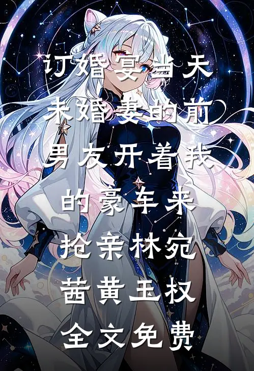 订婚宴当天，未婚妻的前男友开着我的豪车来抢亲林宛茜黄玉权全文免费