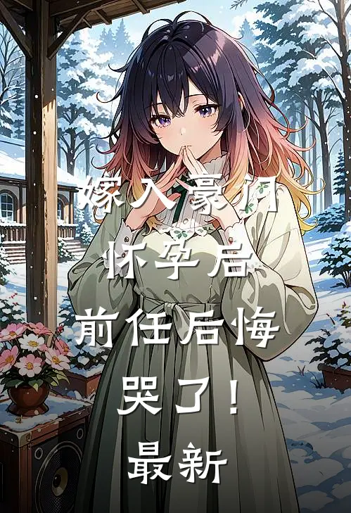 嫁入豪门怀孕后，前任后悔哭了！最新