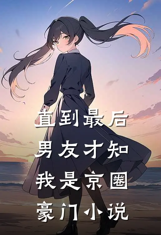 直到最后，男友才知我是京圈豪门小说