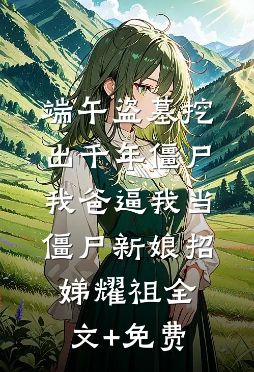 端午盗墓挖出千年僵尸，我爸逼我当僵尸新娘招娣耀祖全文+免费