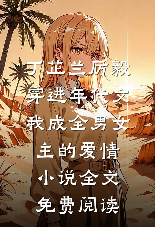 丁芷兰厉毅穿进年代文，我成全男女主的爱情小说全文免费阅读