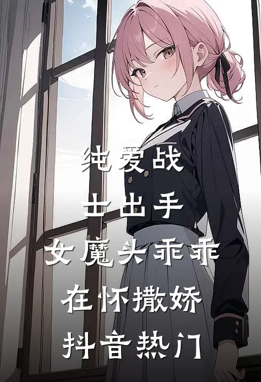 纯爱战士出手：女魔头乖乖在怀撒娇抖音热门