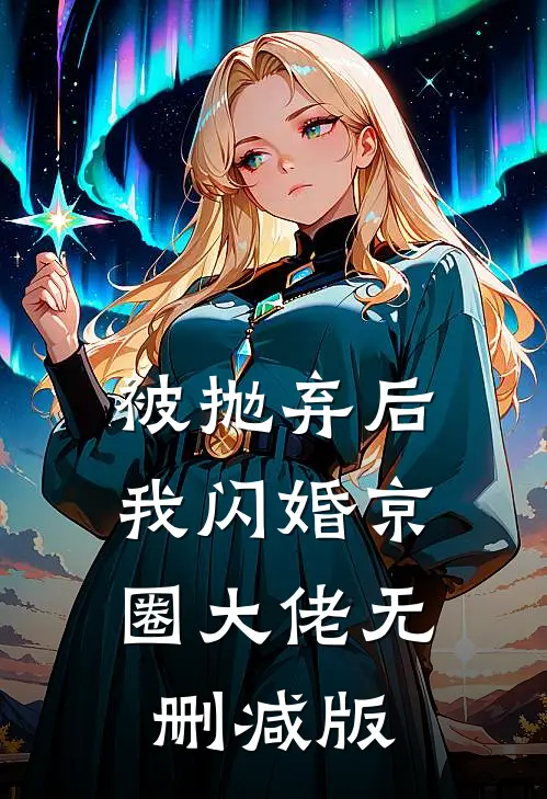 被抛弃后，我闪婚京圈大佬无删减版