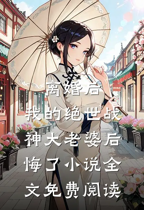 离婚后，我的绝世战神大老婆后悔了小说全文免费阅读
