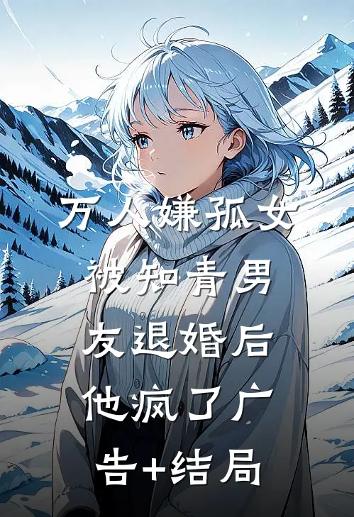 万人嫌孤女被知青男友退婚后，他疯了广告+结局