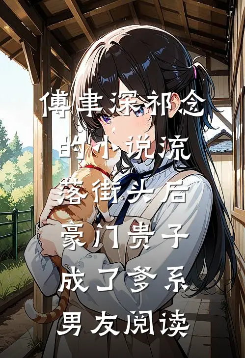 傅聿深祁念的小说流落街头后，豪门贵子成了爹系男友阅读