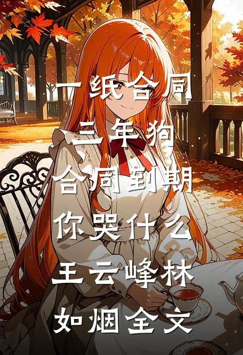 一纸合同三年狗，合同到期你哭什么王云峰林如烟全文