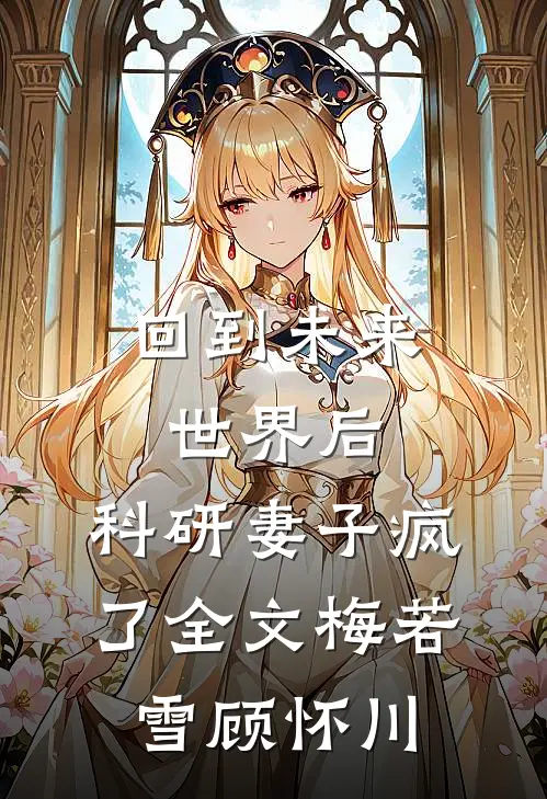 回到未来世界后，科研妻子疯了全文梅若雪顾怀川