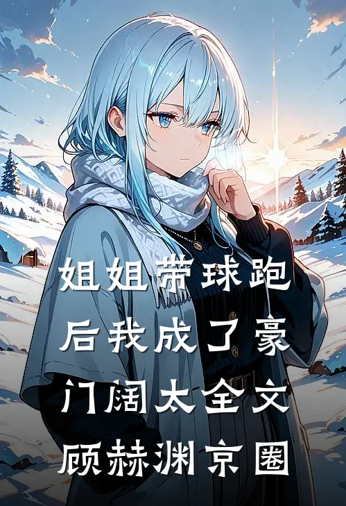 姐姐带球跑后我成了豪门阔太全文顾赫渊京圈