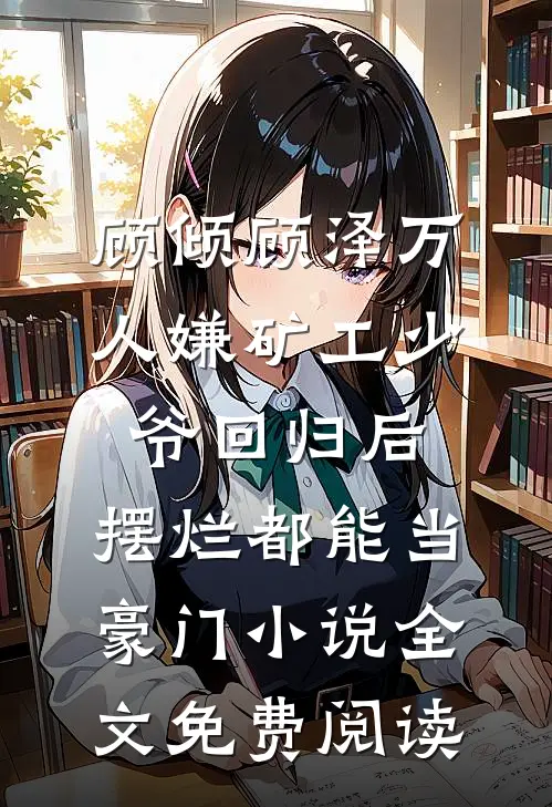 顾倾顾泽万人嫌矿工少爷回归后，摆烂都能当豪门小说全文免费阅读