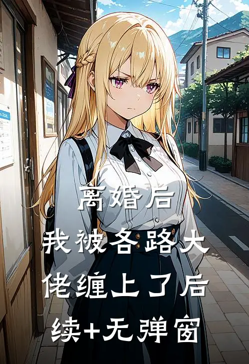 离婚后，我被各路大佬缠上了后续+无弹窗
