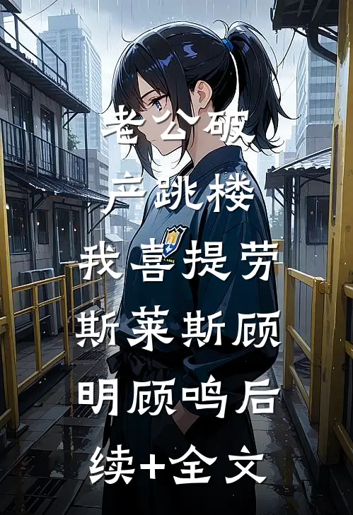 老公破产跳楼，我喜提劳斯莱斯顾明顾鸣后续+全文