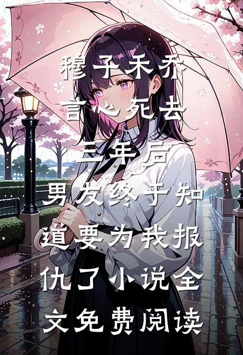 穆子禾乔言心死去三年后，男友终于知道要为我报仇了小说全文免费阅读