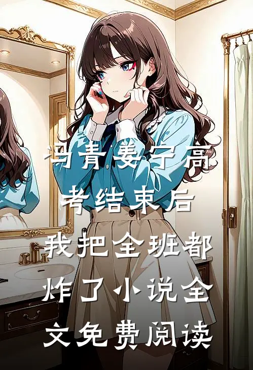 冯青姜宁高考结束后，我把全班都炸了小说全文免费阅读