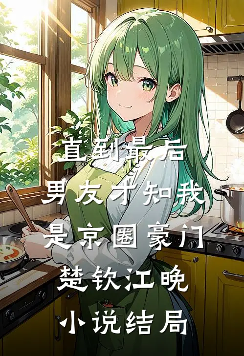 直到最后，男友才知我是京圈豪门楚钦江晚小说结局