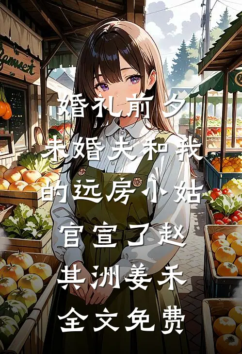 婚礼前夕，未婚夫和我的远房小姑官宣了赵其洲姜禾全文免费