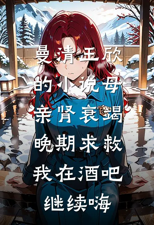 曼清王欣的小说母亲肾衰竭晚期求救，我在酒吧继续嗨