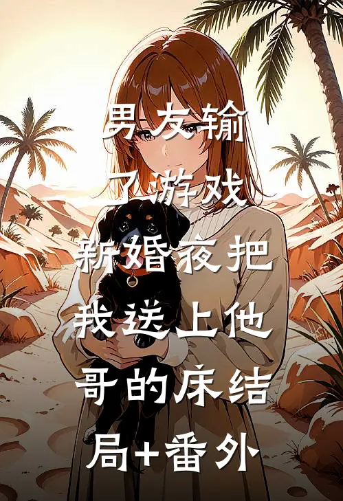 男友输了游戏，新婚夜把我送上他哥的床结局+番外