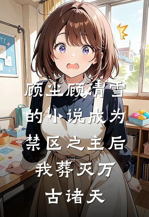 顾尘顾清雪的小说成为禁区之主后，我葬灭万古诸天