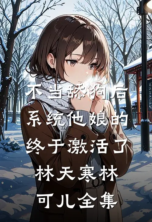 不当舔狗后，系统他娘的终于激活了林天寒林可儿全集
