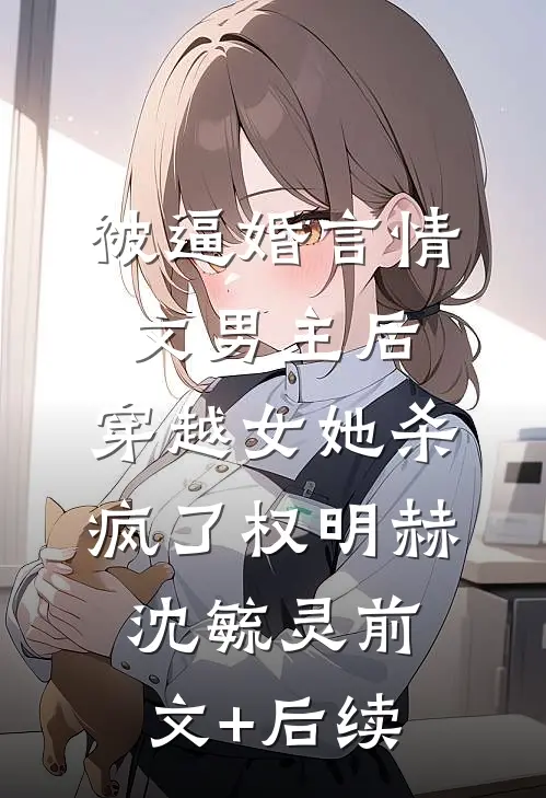 被逼婚言情文男主后，穿越女她杀疯了权明赫沈毓灵前文+后续