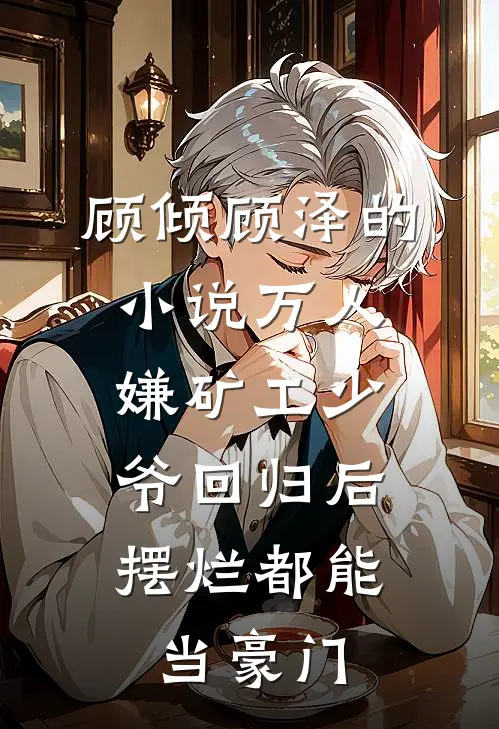 顾倾顾泽的小说万人嫌矿工少爷回归后，摆烂都能当豪门