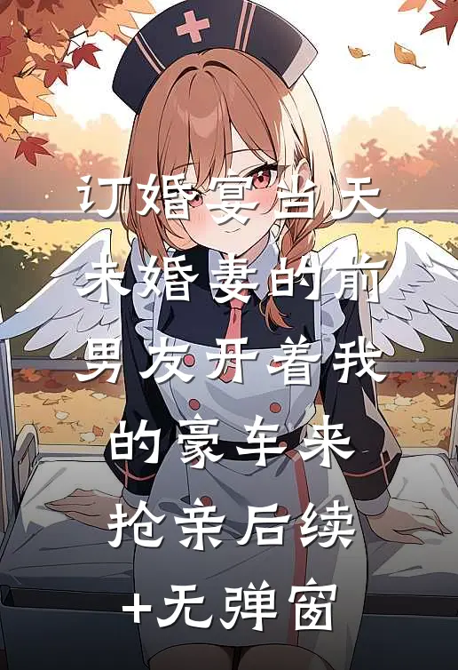 订婚宴当天，未婚妻的前男友开着我的豪车来抢亲后续+无弹窗