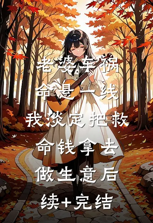 老婆车祸命悬一线，我淡定把救命钱拿去做生意后续+完结