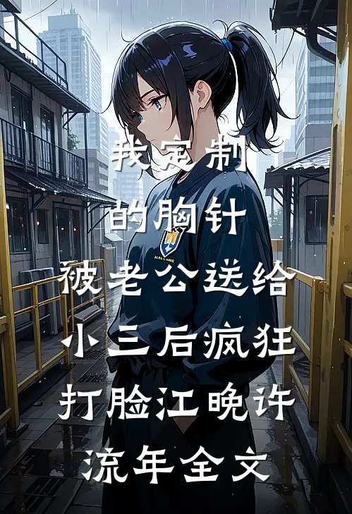 我定制的胸针，被老公送给小三后疯狂打脸江晚许流年全文