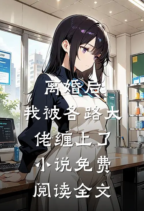 离婚后，我被各路大佬缠上了小说免费阅读全文