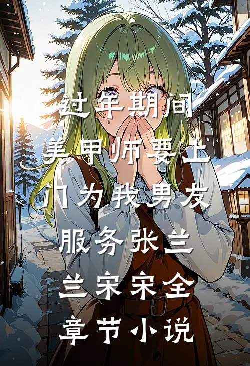 过年期间，美甲师要上门为我男友服务张兰兰宋宋全章节小说