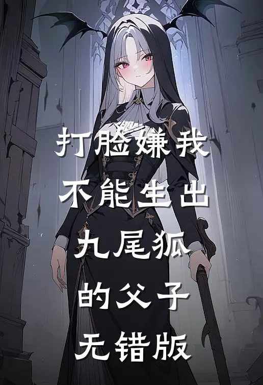 打脸嫌我不能生出九尾狐的父子无错版