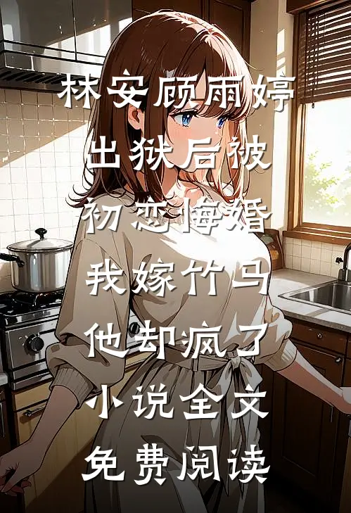 林安顾雨婷出狱后被初恋悔婚，我嫁竹马他却疯了小说全文免费阅读