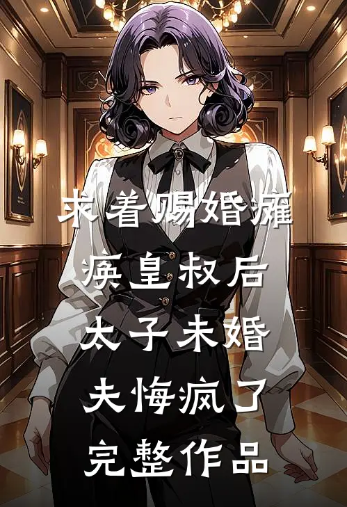 求着赐婚瘫痪皇叔后，太子未婚夫悔疯了完整作品
