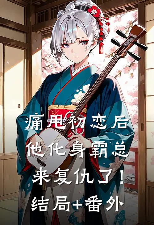 痛甩初恋后，他化身霸总来复仇了！结局+番外