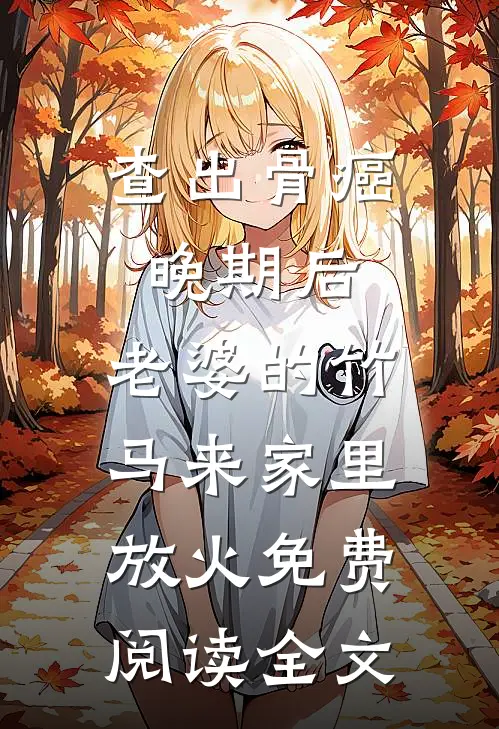 查出骨癌晚期后，老婆的竹马来家里放火免费阅读全文
