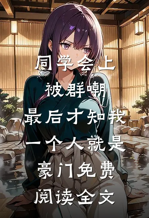 同学会上被群嘲，最后才知我一个人就是豪门免费阅读全文