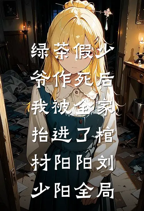 绿茶假少爷作死后，我被全家抬进了棺材阳阳刘少阳全局