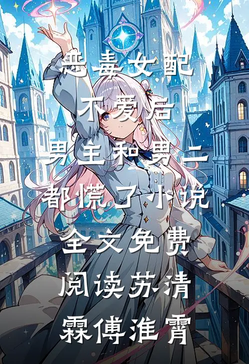 恶毒女配不爱后，男主和男二都慌了小说全文免费阅读苏清霖傅淮霄