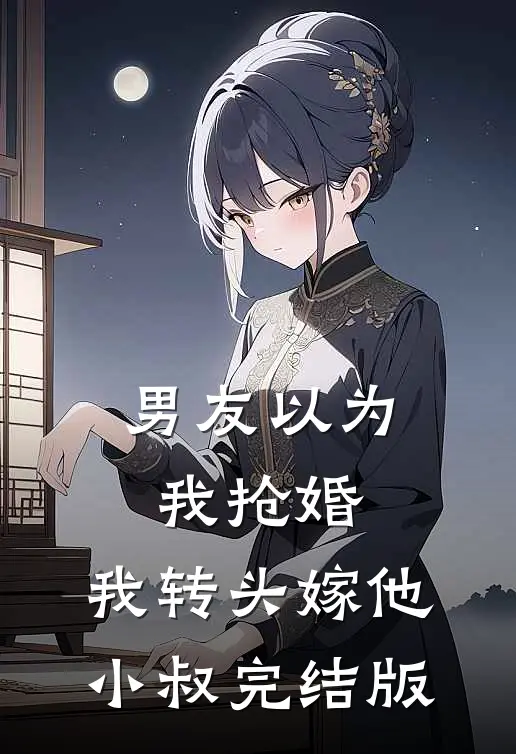 男友以为我抢婚，我转头嫁他小叔完结版