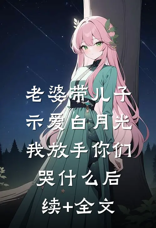 老婆带儿子示爱白月光，我放手你们哭什么后续+全文
