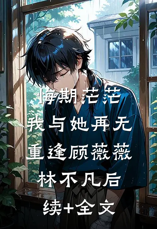 悔期茫茫，我与她再无重逢顾薇薇林不凡后续+全文