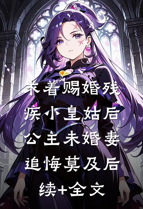 求着赐婚残疾小皇姑后，公主未婚妻追悔莫及后续+全文